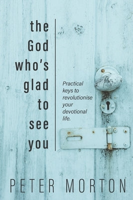 The God Who's Glad To See You: Practical keys to revolutionise your devotional life by Morton, Peter