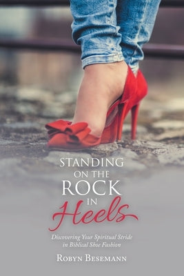Standing on the Rock in Heels: Discovering Your Spiritual Stride in Biblical Shoe Fashion by Besemann, Robyn