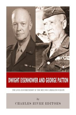 Dwight Eisenhower and George Patton: The Lives and Friendship of the Men Who Liberated Europe by Charles River Editors