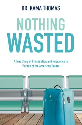Nothing Wasted: A True Story of Immigration and Resilience in Pursuit of the American Dream by Thomas, Kama