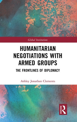Humanitarian Negotiations with Armed Groups: The Frontlines of Diplomacy by Clements, Ashley