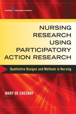 Nursing Research Using Participatory Action Research: Qualitative Designs and Methods in Nursing by de Chesnay, Mary