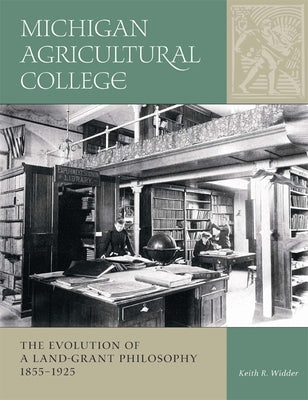Michigan Agricultural College: The Evolution of a Land-Grant Philosophy 1855-1925 by Widder, Keith R.
