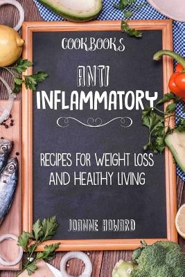 Cookbooks: Anti Inflammatory Recipes, Weight Loss, And Healthy Living by Howard, Joanne