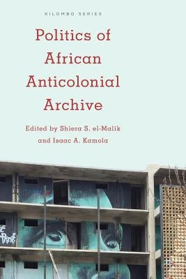 Politics of African Anticolonial Archive by El-Malik, Shiera S.