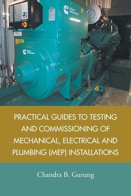 Practical Guides to Testing and Commissioning of Mechanical, Electrical and Plumbing (Mep) Installations by Gurung, Chandra B.