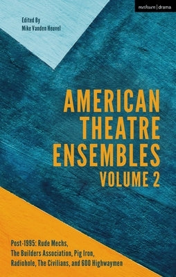 American Theatre Ensembles Volume 2: Post-1995: The Builders Association, Pig Iron Theatre, Rude Mechs, Radiohole, the Civilians, and 600 Highwaymen by Heuvel, Mike Vanden