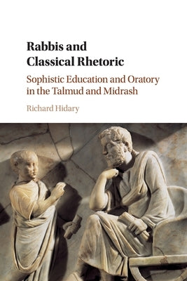 Rabbis and Classical Rhetoric: Sophistic Education and Oratory in the Talmud and Midrash by Hidary, Richard