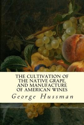 The Cultivation of The Native Grape, and Manufacture of American Wines by Hussman, George