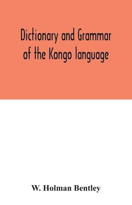 Dictionary and grammar of the Kongo language, as spoken at San Salvador, the ancient capital of the old Kongo empire, West Africa by Holman Bentley, W.