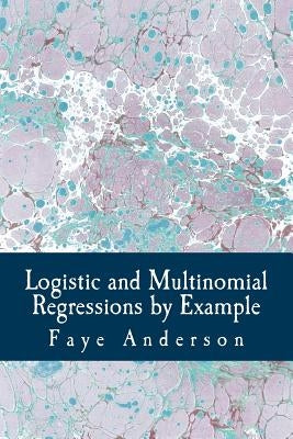 Logistic and Multinomial Regressions by Example: Hands on Approach Using R by Anderson, Faye