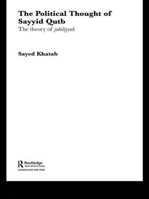 The Political Thought of Sayyid Qutb: The Theory of Jahiliyyah by Khatab, Sayed