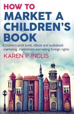 How to Market a Children's Book: Children's print book, eBook and audiobook marketing, translations and selling foreign rights by Inglis, Karen P.
