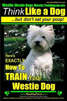 Westie, Westie Dogs, Westie Training AAA AKC: Think Like a Dog But Don't Eat Your Poop! - Westie Breed Expert Training -: Here's EXACTLY How To TRAIN by Pearce, Paul Allen