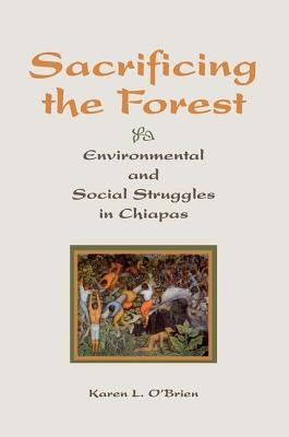 Sacrificing the Forest: Environmental and Social Struggle in Chiapas by O'Brien, Karen