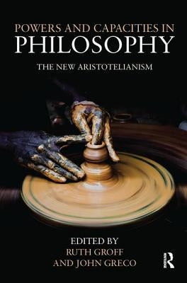 Powers and Capacities in Philosophy: The New Aristotelianism by Greco, John