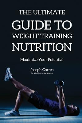 The Ultimate Guide to Weight Training Nutrition: Maximize Your Potential by Correa, Joseph