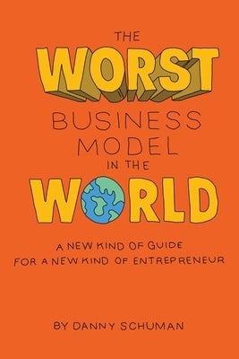 The Worst Business Model in the World: A New Kind of Guide for a New Kind of Entrepreneur by Schuman, Danny