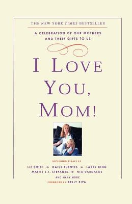 I Love You, Mom!: A Celebration of Our Mothers and Their Gifts to Us by Ripa, Kelly