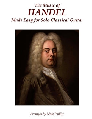 The Music of Handel Made Easy for Solo Classical Guitar by Phillips, Mark