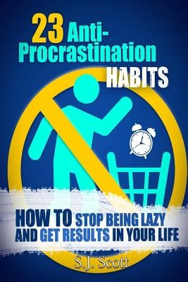 23 Anti-Procrastination Habits: How to Stop Being Lazy and Get Results in Your Life by Scott, S. J.