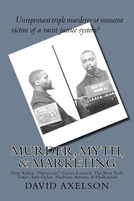 Murder, Myth, & Marketing: How Rubin "Hurricane" Carter Conned The New York Times, Bob Dylan, Madison Avenue, & Hollywood by Axelson, David R.