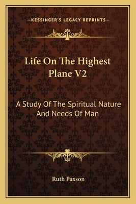 Life on the Highest Plane V2: A Study of the Spiritual Nature and Needs of Man by Paxson, Ruth