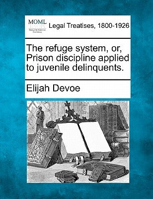 The Refuge System, Or, Prison Discipline Applied to Juvenile Delinquents. by Devoe, Elijah