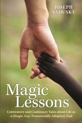 Magic Lessons: Celebratory and Cautionary Tales about Life as a (Single, Gay, Transracially Adoptive) Dad by Sadusky, Joseph