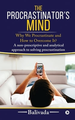 The Procrastinator's Mind: Why We Procrastinate and How to Overcome It? by Balivada