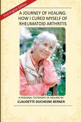 A Journey of Healing: How I Cured Myself of Rheumatoid Arthritis: A Personal Testimony of Healing By: Claudette Duchesne Berner by Duchesne, Claudette
