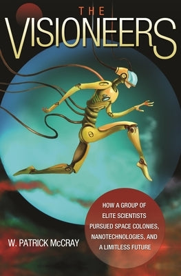 The Visioneers: How a Group of Elite Scientists Pursued Space Colonies, Nanotechnologies, and a Limitless Future by McCray, W. Patrick