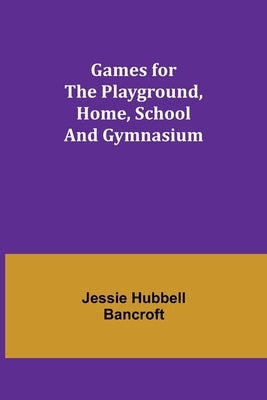 Games for the Playground, Home, School and Gymnasium by Hubbell Bancroft, Jessie