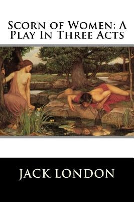 Scorn of Women: A Play In Three Acts by Jack London