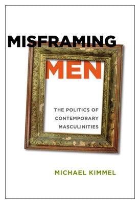 Misframing Men: The Politics of Contemporary Masculinities by Kimmel, Michael