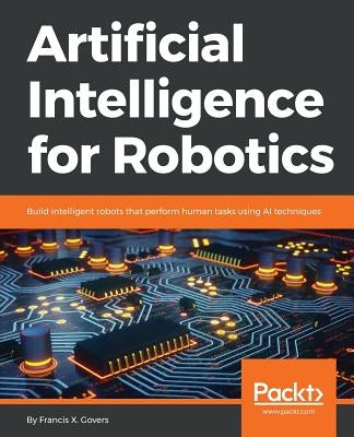 Artificial Intelligence for Robotics: Build intelligent robots that perform human tasks using AI techniques by Govers, Francis X.
