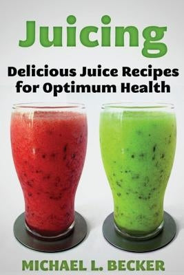 Juicing: Delicious Juice Recipes for Optimum Health by Becker, Michael L.