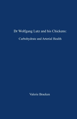 Dr Wolfgang Lutz and his Chickens: Carbohydrate and Arterial Health by Bracken, Valerie
