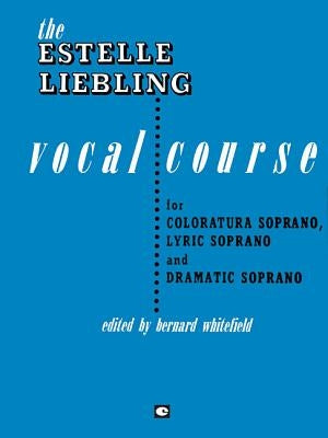 The Estelle Liebling Vocal Course: Soprano: Coloratura, Lyric and Dramatic by Liebling, Estelle