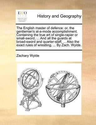 The English Master of Defence: Or, the Gentleman's Al-A-Mode Accomplishment. Containing the True Art of Single-Rapier or Small-Sword, ... and All the by Wylde, Zachary