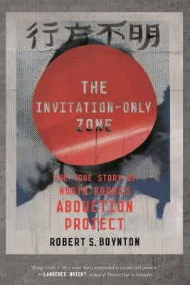 The Invitation-Only Zone: The True Story of North Korea's Abduction Project by Boynton, Robert S.