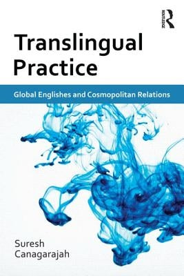 Translingual Practice: Global Englishes and Cosmopolitan Relations by Canagarajah, Suresh