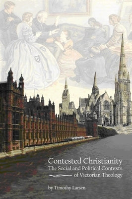 Contested Christianity: The Political and Social Contexts of Victorian Theology by Larsen, Timothy
