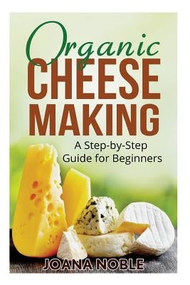 Organic Cheese Making: A Step-by-Step Guide for Beginners by Noble, Joana