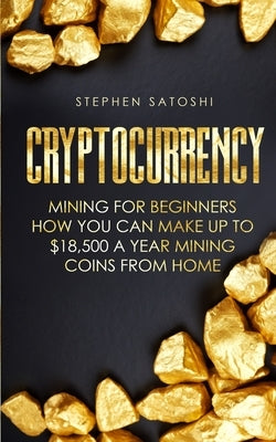 Cryptocurrency: Mining for Beginners - How You Can Make Up To $18,500 a Year Mining Coins From Home by Satoshi, Stephen