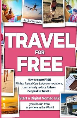 TRAVEL for FREE: How to score FREE Flights, Rental Cars & Accommodations, Dramatically reduce Airfares, Get paid to Travel & Start a Di by Gabrielle, Gundi