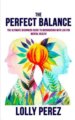 The Perfect Balance: The Ultimate Beginners Guide to Microdosing with LSD for Mental Health by Perez, Lolly