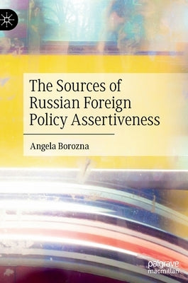 The Sources of Russian Foreign Policy Assertiveness by Borozna, Angela