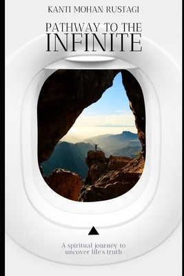 Pathway to the infinite: A spiritual journey to uncover life's truth by Rustagi, Kanti Mohan