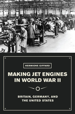 Making Jet Engines in World War II: Britain, Germany, and the United States by Giffard, Hermione